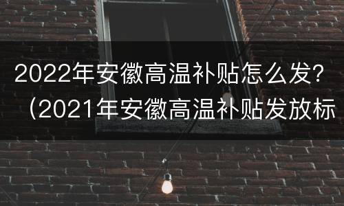 2022年安徽高温补贴怎么发？（2021年安徽高温补贴发放标准）