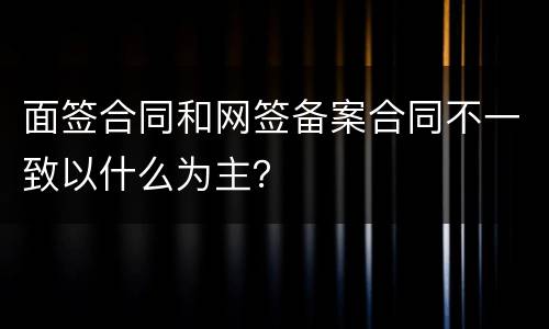 面签合同和网签备案合同不一致以什么为主？