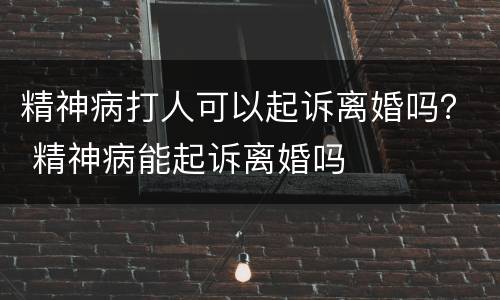 精神病打人可以起诉离婚吗？ 精神病能起诉离婚吗