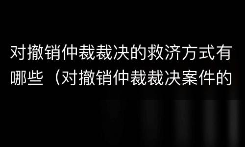 对撤销仲裁裁决的救济方式有哪些（对撤销仲裁裁决案件的救济）