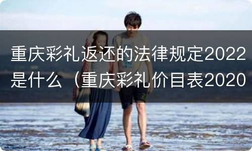 重庆彩礼返还的法律规定2022是什么（重庆彩礼价目表2020）