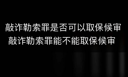 敲诈勒索罪是否可以取保候审 敲诈勒索罪能不能取保候审