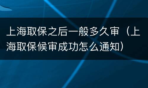 上海取保之后一般多久审（上海取保候审成功怎么通知）