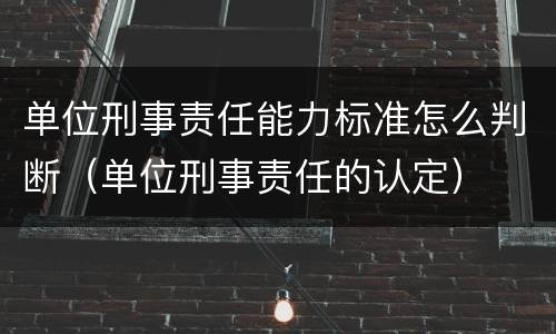 单位刑事责任能力标准怎么判断（单位刑事责任的认定）