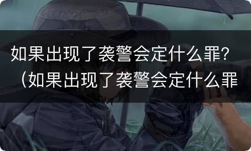 如果出现了袭警会定什么罪？（如果出现了袭警会定什么罪名）