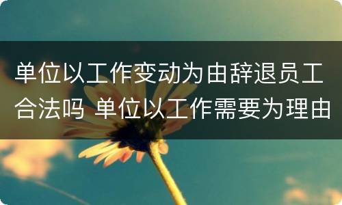 单位以工作变动为由辞退员工合法吗 单位以工作需要为理由调动工作岗位怎么办