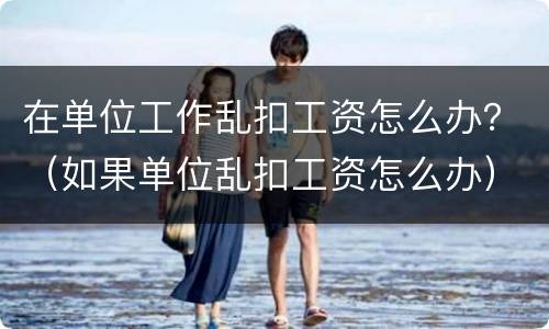 在单位工作乱扣工资怎么办？（如果单位乱扣工资怎么办）