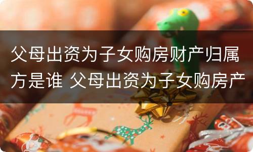 父母出资为子女购房财产归属方是谁 父母出资为子女购房产权归属问题