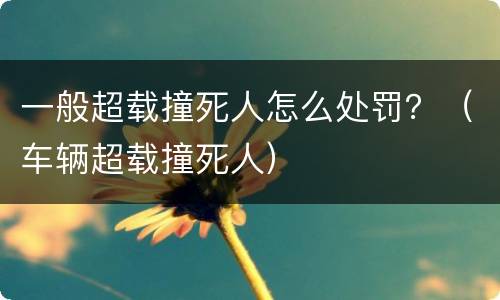 一般超载撞死人怎么处罚？（车辆超载撞死人）