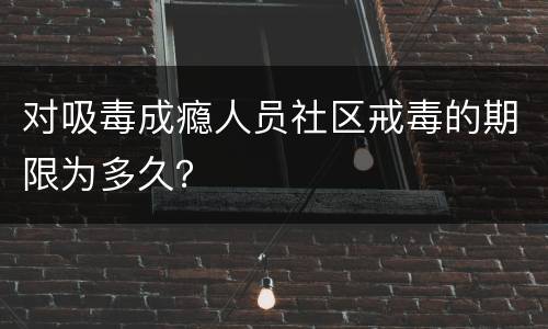 对吸毒成瘾人员社区戒毒的期限为多久？