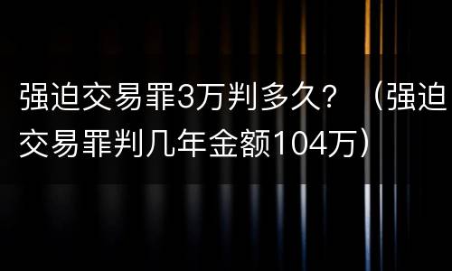 强迫交易罪3万判多久？（强迫交易罪判几年金额104万）