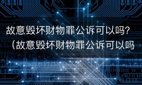 故意毁坏财物罪公诉可以吗？（故意毁坏财物罪公诉可以吗判几年）