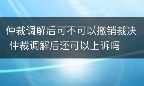 仲裁调解后可不可以撤销裁决 仲裁调解后还可以上诉吗