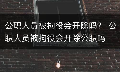 公职人员被拘役会开除吗？ 公职人员被拘役会开除公职吗