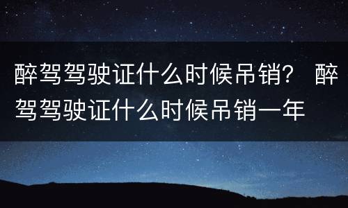 醉驾驾驶证什么时候吊销？ 醉驾驾驶证什么时候吊销一年