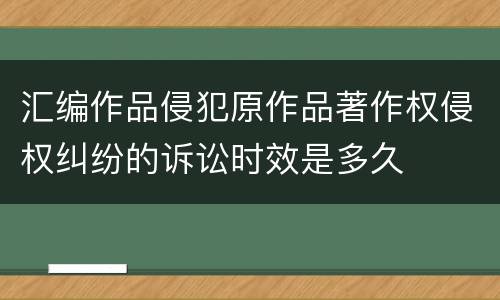 汇编作品侵犯原作品著作权侵权纠纷的诉讼时效是多久