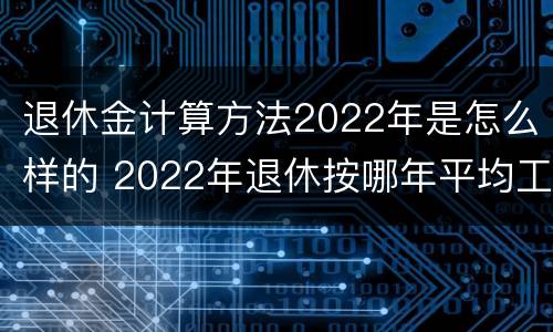 退休金计算方法2022年是怎么样的 2022年退休按哪年平均工资算