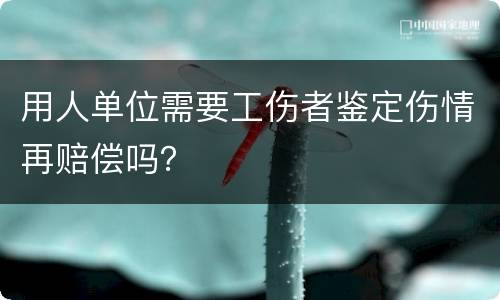 用人单位需要工伤者鉴定伤情再赔偿吗？