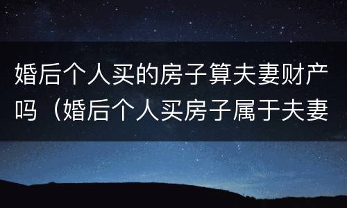 婚后个人买的房子算夫妻财产吗（婚后个人买房子属于夫妻共同财产吗）