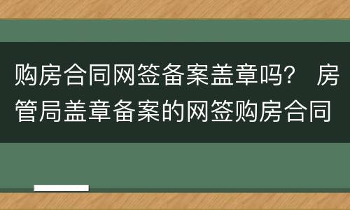购房合同网签备案盖章吗？ 房管局盖章备案的网签购房合同