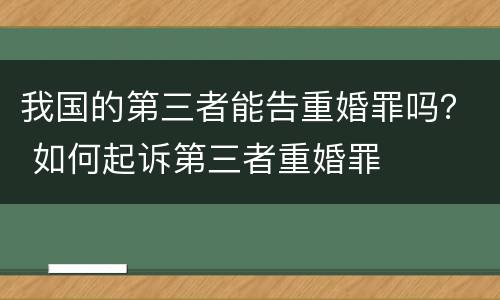我国的第三者能告重婚罪吗？ 如何起诉第三者重婚罪