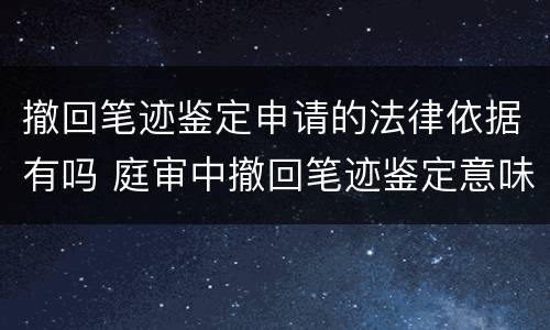 撤回笔迹鉴定申请的法律依据有吗 庭审中撤回笔迹鉴定意味什么
