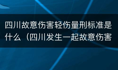 四川故意伤害轻伤量刑标准是什么（四川发生一起故意伤害案 1人被砍）