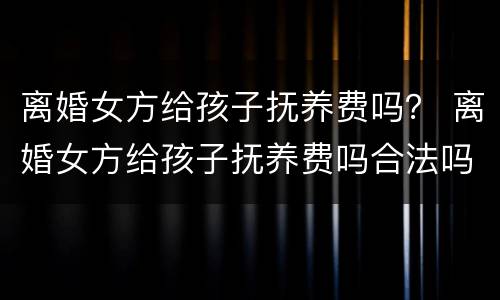 离婚女方给孩子抚养费吗？ 离婚女方给孩子抚养费吗合法吗