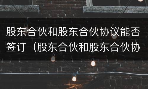 股东合伙和股东合伙协议能否签订（股东合伙和股东合伙协议能否签订一份）