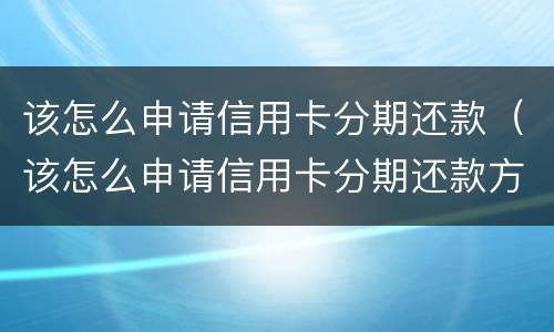 该怎么申请信用卡分期还款（该怎么申请信用卡分期还款方式）