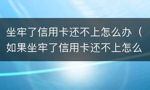 坐牢了信用卡还不上怎么办（如果坐牢了信用卡还不上怎么办）