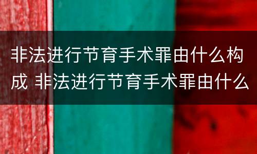 非法进行节育手术罪由什么构成 非法进行节育手术罪由什么构成犯罪