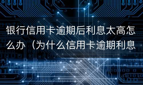 银行信用卡逾期后利息太高怎么办（为什么信用卡逾期利息那么高）