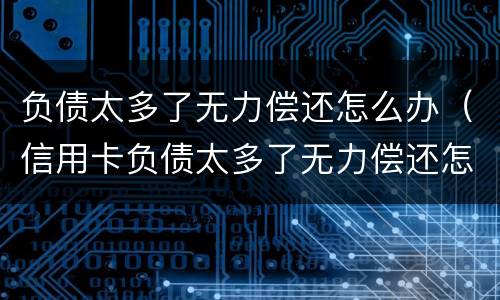 负债太多了无力偿还怎么办（信用卡负债太多了无力偿还怎么办）