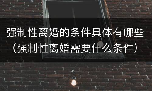 强制性离婚的条件具体有哪些（强制性离婚需要什么条件）