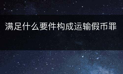 满足什么要件构成运输假币罪