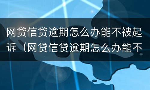 网贷信贷逾期怎么办能不被起诉（网贷信贷逾期怎么办能不被起诉嘛）