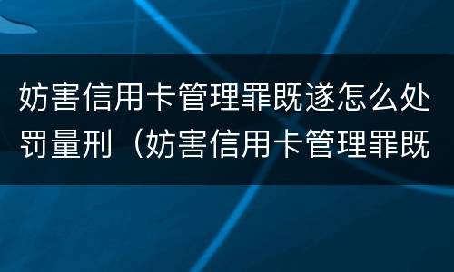 妨害信用卡管理罪既遂怎么处罚量刑（妨害信用卡管理罪既遂怎么处罚量刑依据）