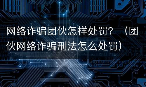 网络诈骗团伙怎样处罚？（团伙网络诈骗刑法怎么处罚）