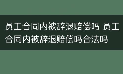 员工合同内被辞退赔偿吗 员工合同内被辞退赔偿吗合法吗