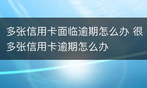 多张信用卡面临逾期怎么办 很多张信用卡逾期怎么办