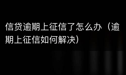 信贷逾期上征信了怎么办（逾期上征信如何解决）