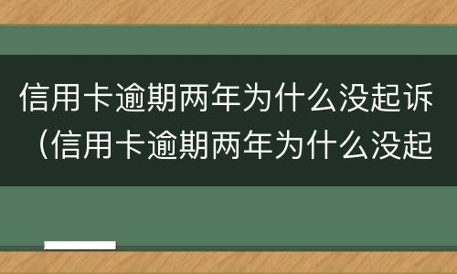信用卡逾期两年为什么没起诉（信用卡逾期两年为什么没起诉呢）