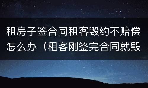 租房子签合同租客毁约不赔偿怎么办（租客刚签完合同就毁约,该如何赔偿）