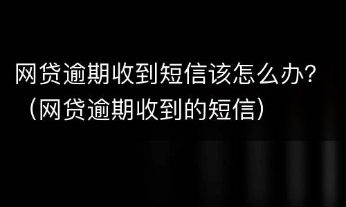 网贷逾期收到短信该怎么办？（网贷逾期收到的短信）
