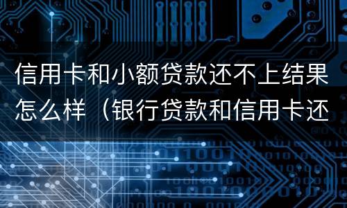信用卡和小额贷款还不上结果怎么样（银行贷款和信用卡还不上会怎么样）
