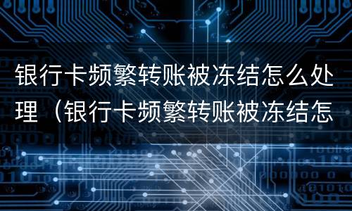 银行卡频繁转账被冻结怎么处理（银行卡频繁转账被冻结怎么处理呢）