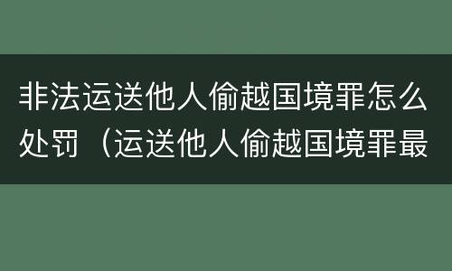 非法运送他人偷越国境罪怎么处罚（运送他人偷越国境罪最轻判刑几年）