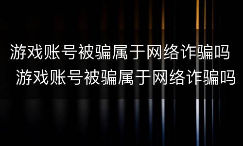 游戏账号被骗属于网络诈骗吗 游戏账号被骗属于网络诈骗吗