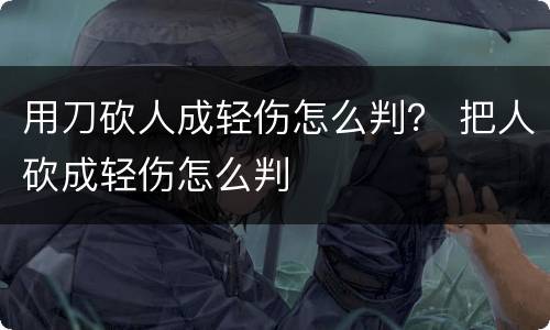 用刀砍人成轻伤怎么判？ 把人砍成轻伤怎么判